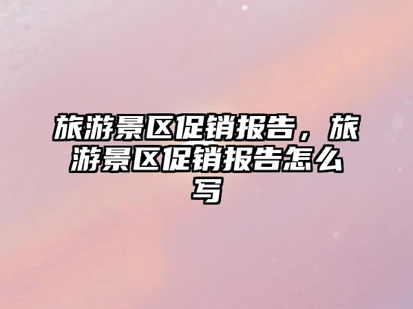 旅游景區(qū)促銷報告，旅游景區(qū)促銷報告怎么寫