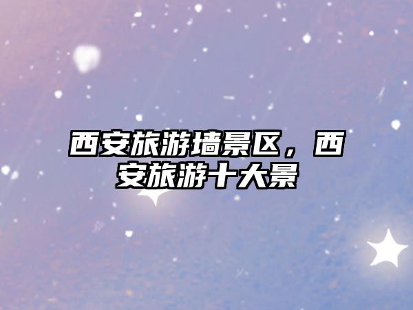 西安旅游墻景區，西安旅游十大景