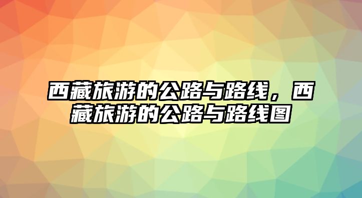 西藏旅游的公路與路線，西藏旅游的公路與路線圖