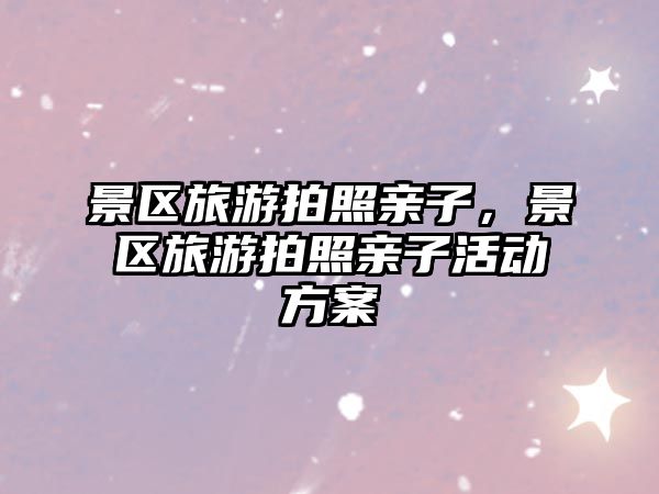 景區(qū)旅游拍照親子，景區(qū)旅游拍照親子活動(dòng)方案