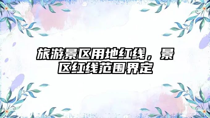 旅游景區用地紅線，景區紅線范圍界定