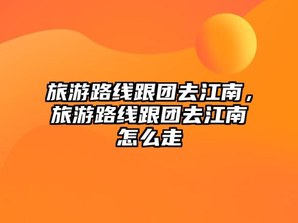 旅游路線跟團去江南，旅游路線跟團去江南怎么走