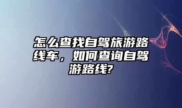 怎么查找自駕旅游路線車，如何查詢自駕游路線?