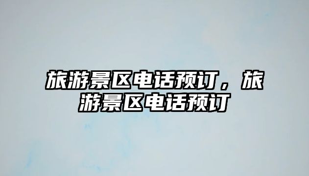旅游景區(qū)電話預(yù)訂，旅游景區(qū)電話預(yù)訂
