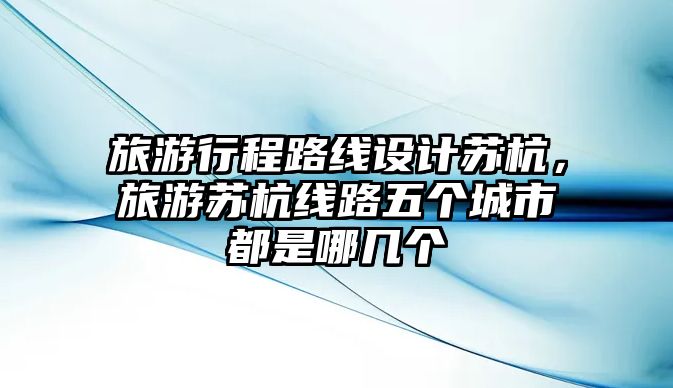 旅游行程路線設計蘇杭，旅游蘇杭線路五個城市都是哪幾個