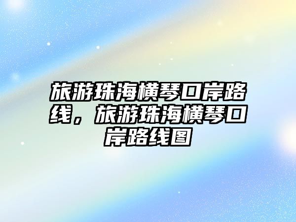 旅游珠海橫琴口岸路線，旅游珠海橫琴口岸路線圖