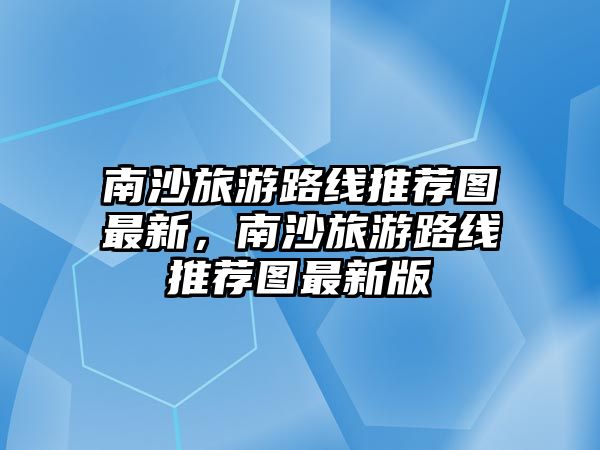 南沙旅游路線推薦圖最新，南沙旅游路線推薦圖最新版