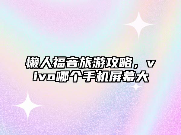 懶人福音旅游攻略，vivo哪個手機屏幕大