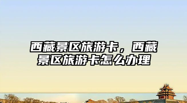西藏景區旅游卡，西藏景區旅游卡怎么辦理