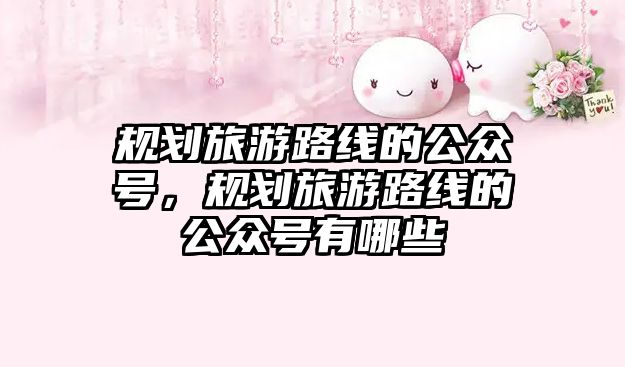 規劃旅游路線的公眾號，規劃旅游路線的公眾號有哪些