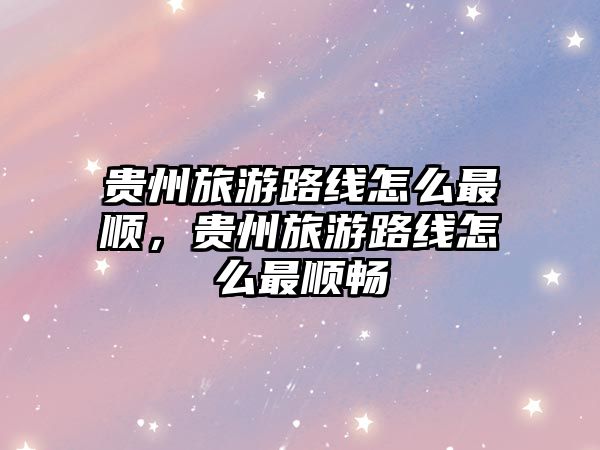 貴州旅游路線怎么最順，貴州旅游路線怎么最順暢
