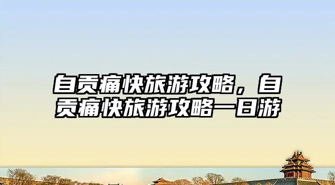 自貢痛快旅游攻略，自貢痛快旅游攻略一日游