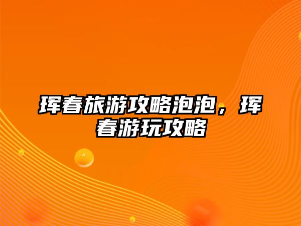 琿春旅游攻略泡泡，琿春游玩攻略
