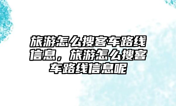 旅游怎么搜客車路線信息，旅游怎么搜客車路線信息呢
