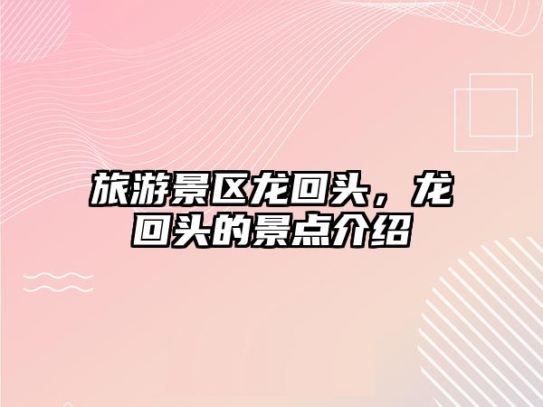 旅游景區(qū)龍回頭，龍回頭的景點(diǎn)介紹
