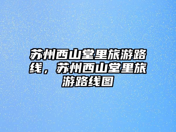 蘇州西山堂里旅游路線，蘇州西山堂里旅游路線圖
