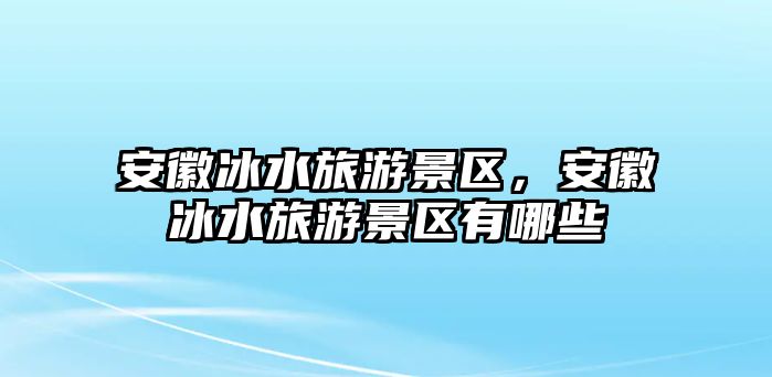 安徽冰水旅游景區，安徽冰水旅游景區有哪些