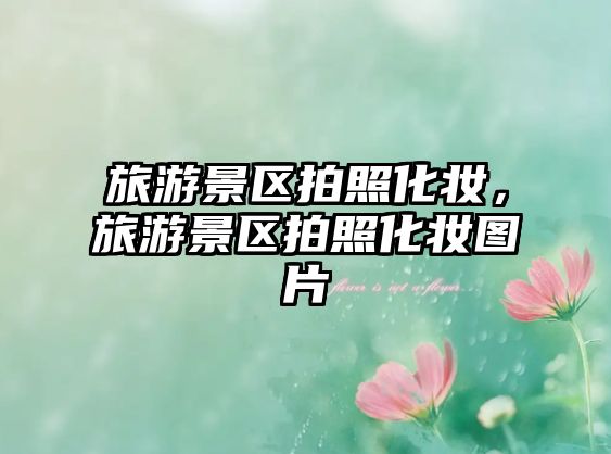 旅游景區拍照化妝，旅游景區拍照化妝圖片