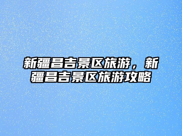 新疆昌吉景區旅游，新疆昌吉景區旅游攻略