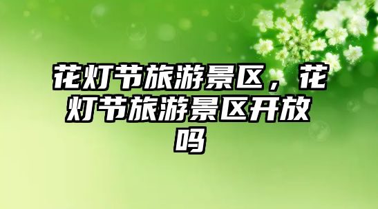 花燈節旅游景區，花燈節旅游景區開放嗎