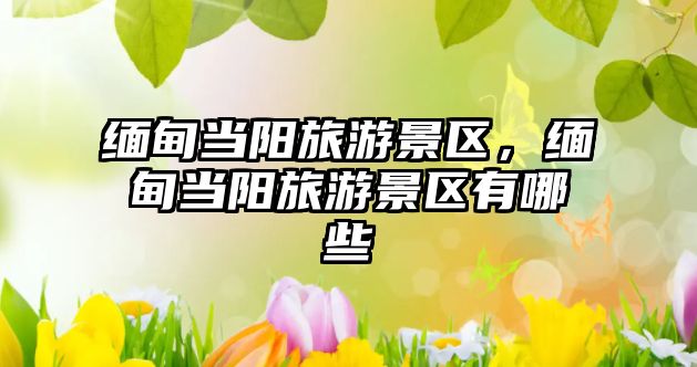 緬甸當陽旅游景區，緬甸當陽旅游景區有哪些