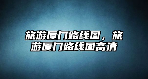 旅游廈門路線圖，旅游廈門路線圖高清