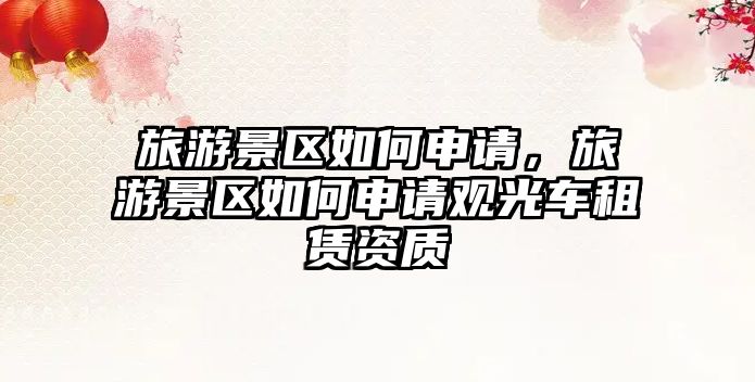 旅游景區如何申請，旅游景區如何申請觀光車租賃資質