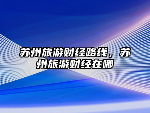 蘇州旅游財經(jīng)路線，蘇州旅游財經(jīng)在哪