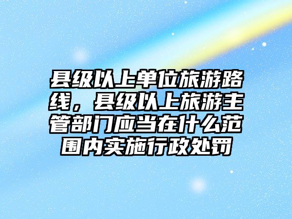 縣級以上單位旅游路線，縣級以上旅游主管部門應當在什么范圍內實施行政處罰