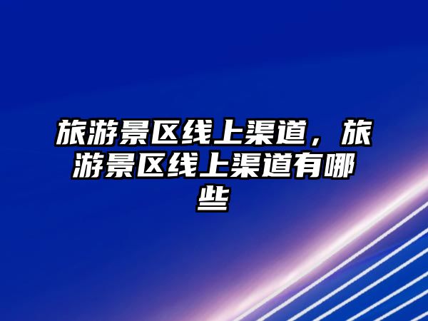 旅游景區線上渠道，旅游景區線上渠道有哪些
