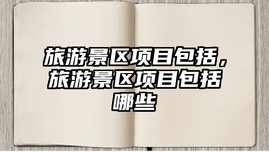 旅游景區項目包括，旅游景區項目包括哪些