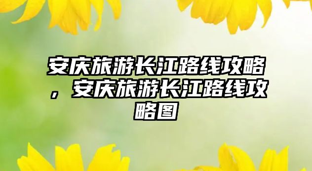 安慶旅游長江路線攻略，安慶旅游長江路線攻略圖