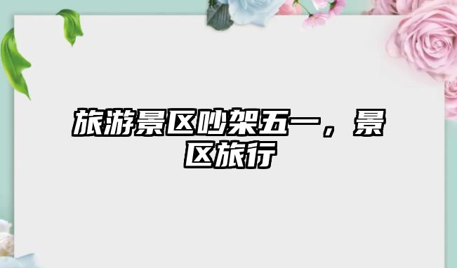 旅游景區吵架五一，景區旅行