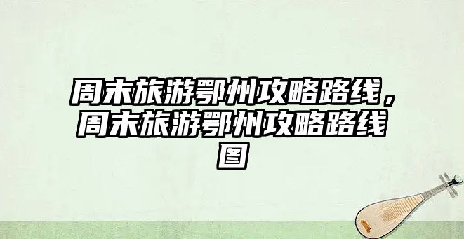 周末旅游鄂州攻略路線，周末旅游鄂州攻略路線圖