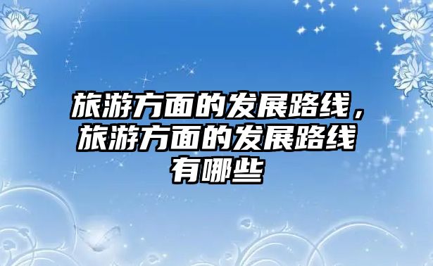 旅游方面的發展路線，旅游方面的發展路線有哪些