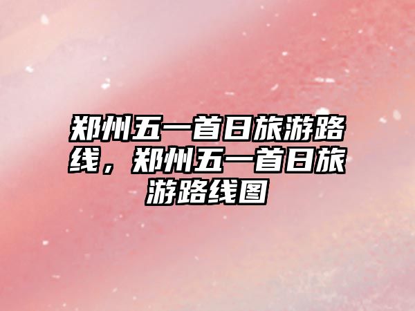 鄭州五一首日旅游路線，鄭州五一首日旅游路線圖