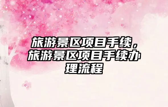 旅游景區(qū)項目手續(xù)，旅游景區(qū)項目手續(xù)辦理流程