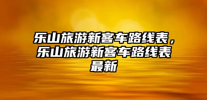 樂山旅游新客車路線表，樂山旅游新客車路線表最新