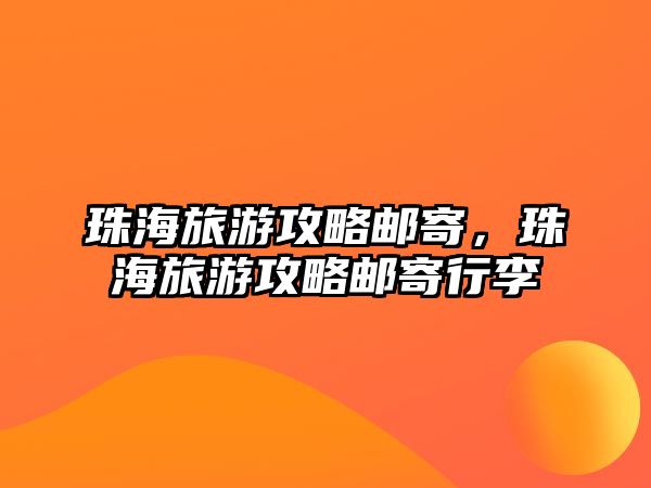 珠海旅游攻略郵寄，珠海旅游攻略郵寄行李