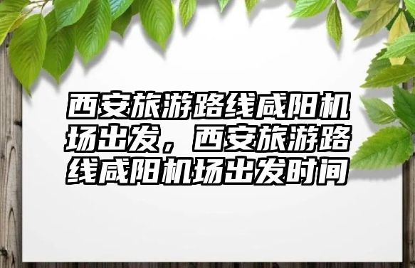 西安旅游路線咸陽機場出發，西安旅游路線咸陽機場出發時間