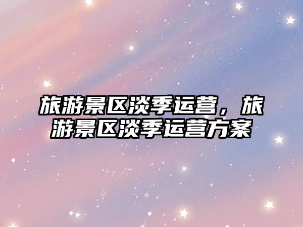旅游景區淡季運營，旅游景區淡季運營方案