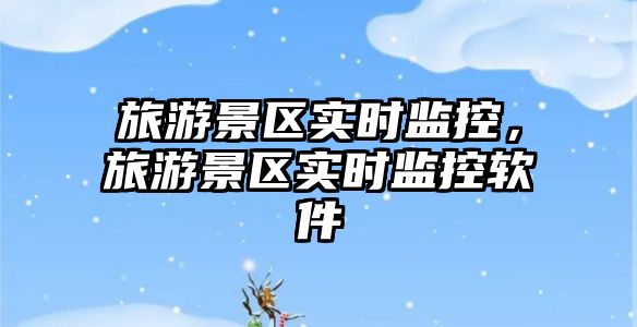 旅游景區實時監控，旅游景區實時監控軟件