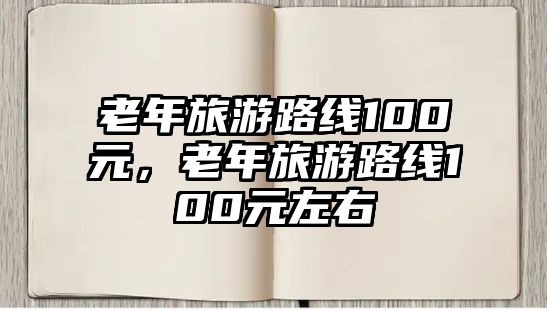 老年旅游路線100元，老年旅游路線100元左右