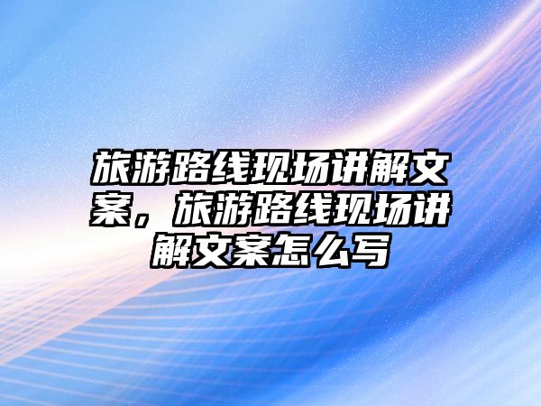 旅游路線現場講解文案，旅游路線現場講解文案怎么寫