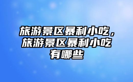 旅游景區暴利小吃，旅游景區暴利小吃有哪些