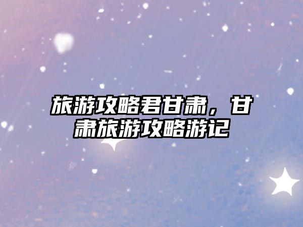 旅游攻略君甘肅，甘肅旅游攻略游記