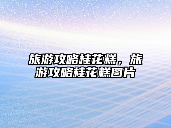 旅游攻略桂花糕，旅游攻略桂花糕圖片