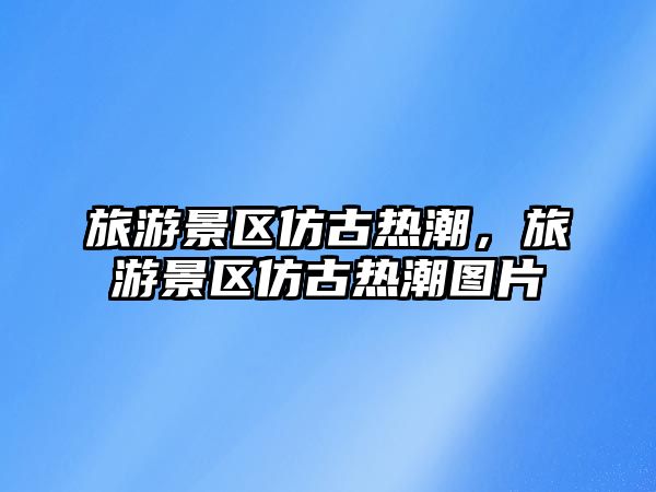 旅游景區仿古熱潮，旅游景區仿古熱潮圖片