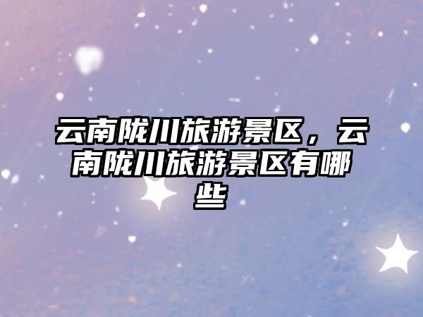 云南隴川旅游景區，云南隴川旅游景區有哪些