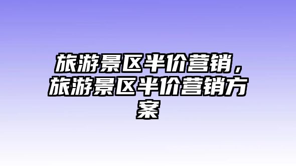 旅游景區(qū)半價(jià)營(yíng)銷，旅游景區(qū)半價(jià)營(yíng)銷方案